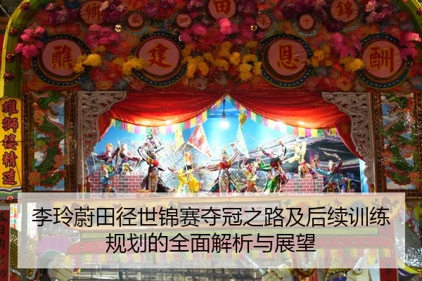 李玲蔚田径世锦赛夺冠之路及后续训练规划的全面解析与展望