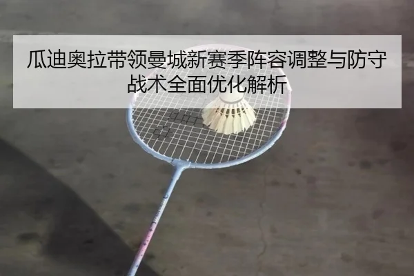 瓜迪奥拉带领曼城新赛季阵容调整与防守战术全面优化解析
