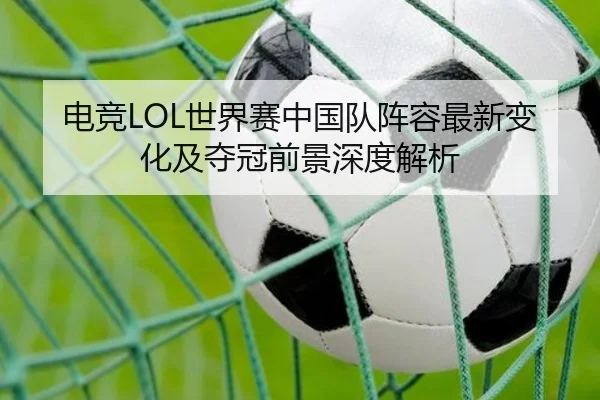电竞LOL世界赛中国队阵容最新变化及夺冠前景深度解析
