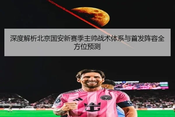 深度解析北京国安新赛季主帅战术体系与首发阵容全方位预测